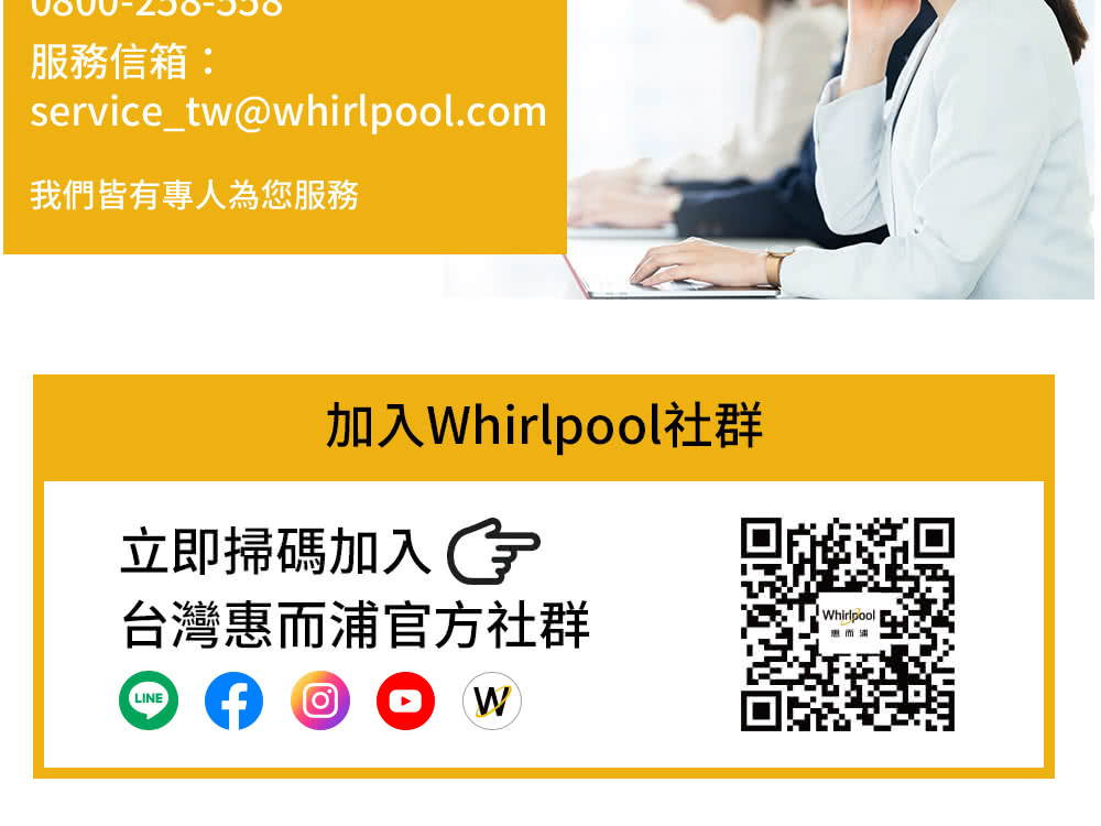 服务信箱 我们皆有专人为您服务 加入Whirlpool社群 立即扫码加入G 台湾惠而浦官方社群 