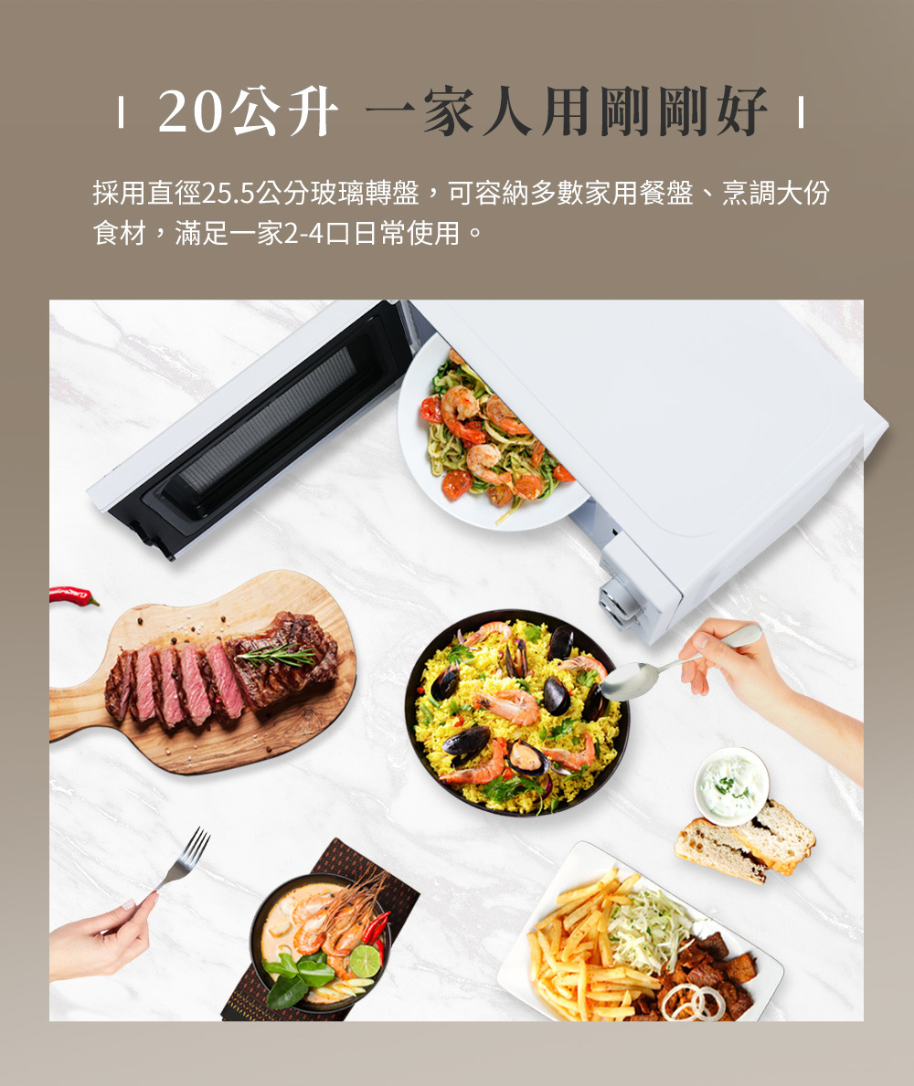 1 20公升 一家人用刚刚好 1 采用直径25.5公分玻璃转盘,可容纳多数家用餐盘、烹调大份 食材,满足一家24 口日常使用。 