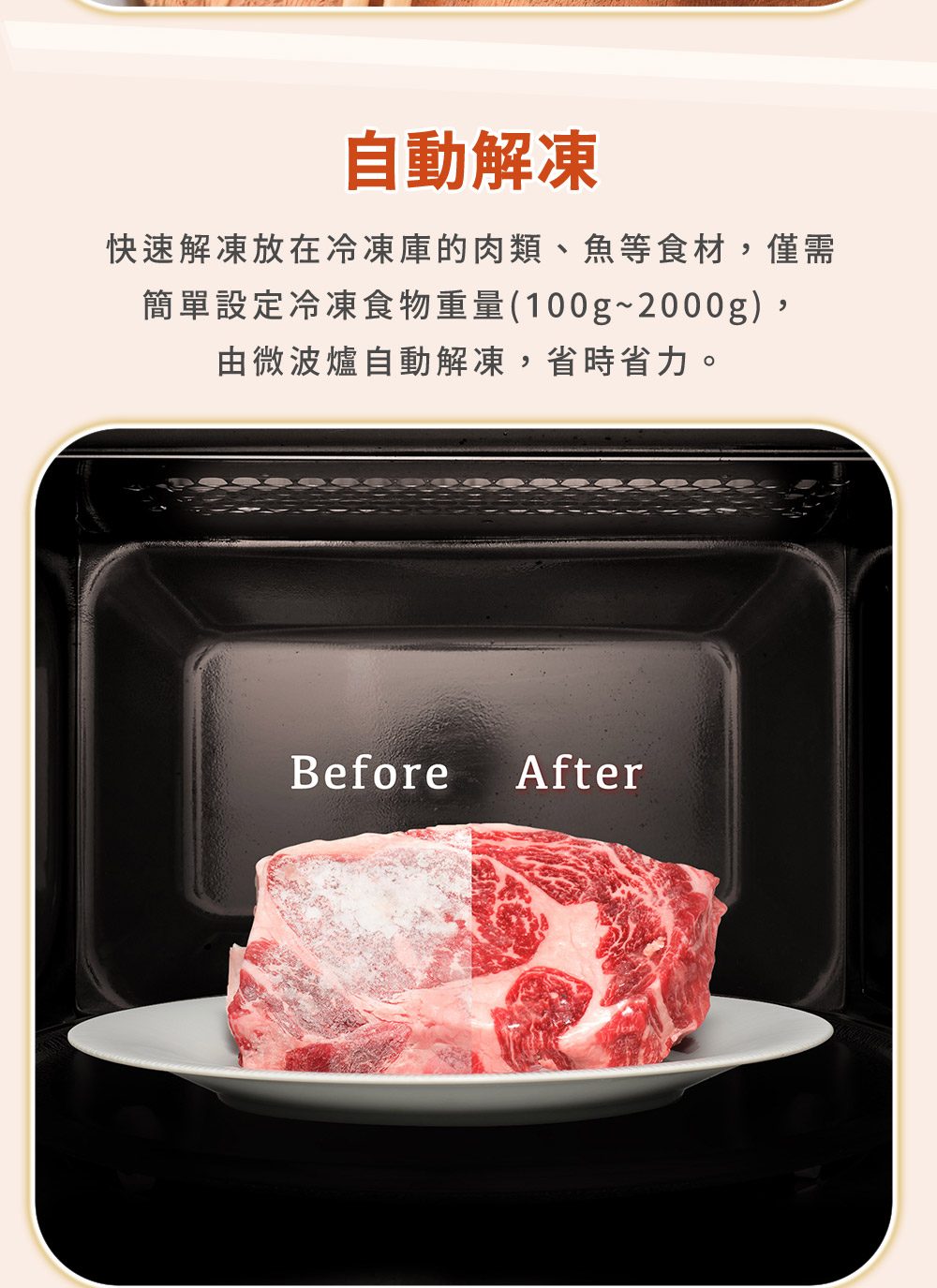自动解冻 快速解冻放在冷冻库的肉类、鱼等食材,仅需 简单设定冷冻食物重量100g2000g, 由微波炉自动解冻,省时省力。 