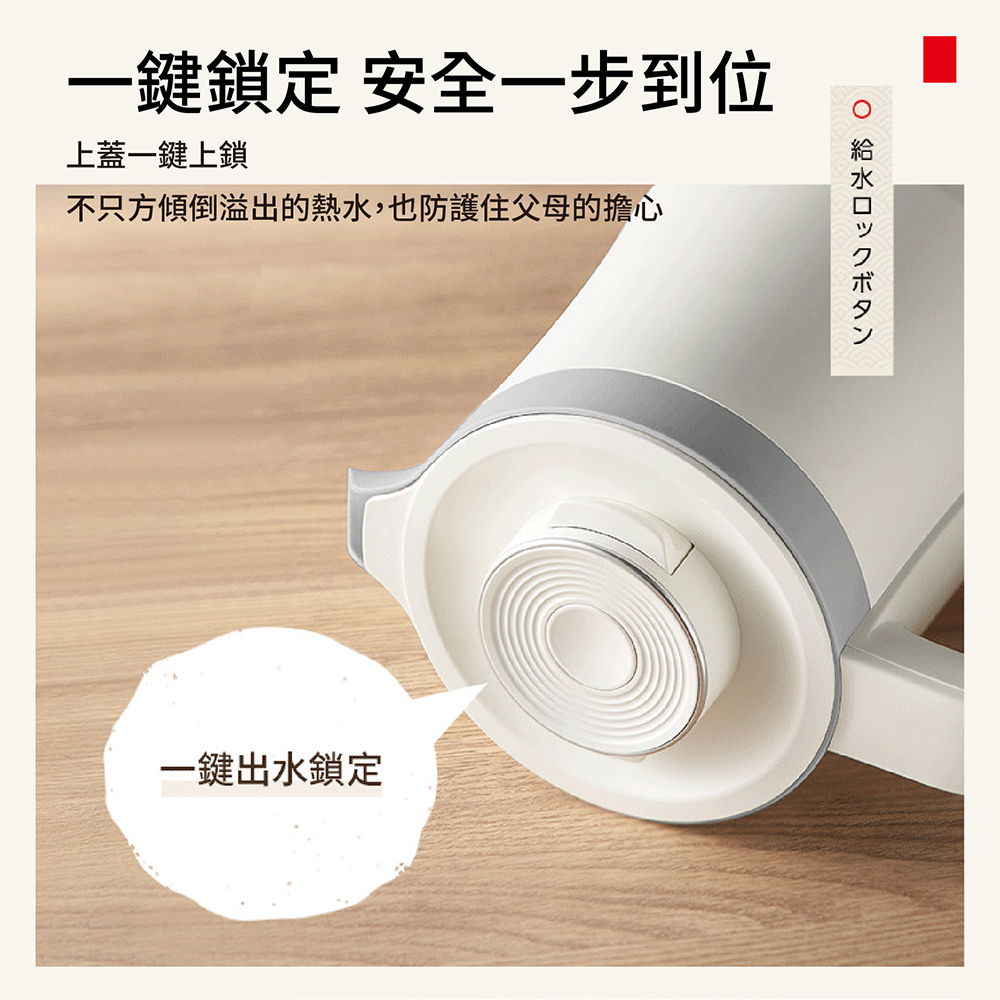一键锁定 安全一步到位 上盖一键上锁 不只方倾倒溢出的热水,也防护住父母的担心 一键出水锁定 给水 