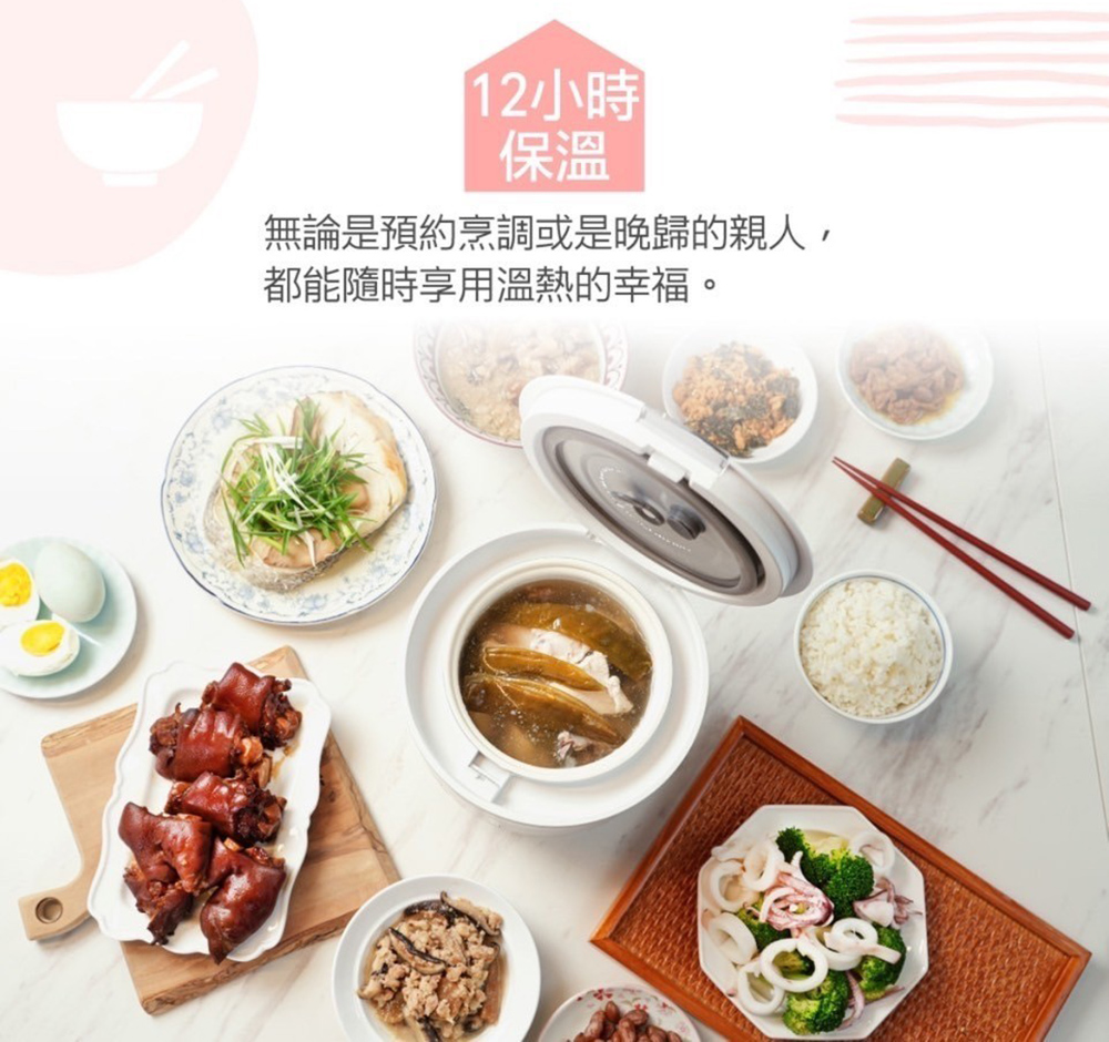 12小时 保温 无论是预约烹调或是晚归的亲人, 都能随时享用温热的幸福。 