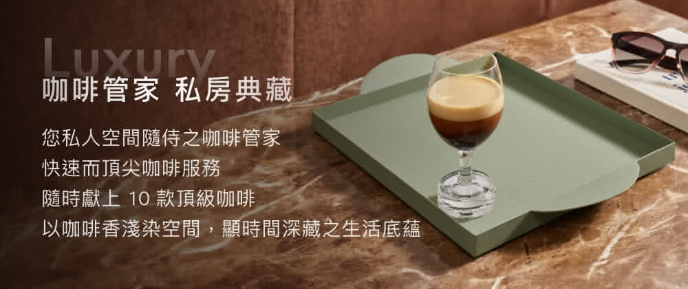 咖啡管家 私房典藏 您私人空间随侍之咖啡管家 快速而顶尖咖啡服务 随时献上 10 款顶级咖啡 以咖啡香浅染空间,显时间深藏之生活底蕴 