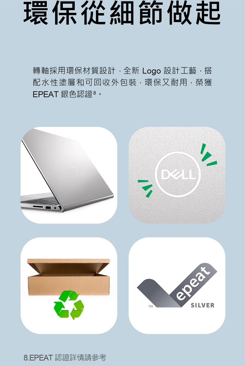 环保从细节做起 转轴采用环保材质设计,全新Logo 设计工艺,搭 配水性涂层和可回收外包装,环保又耐用,荣获 EPEAT 银色认证8。 8.EPEAT 认证详情请参考 