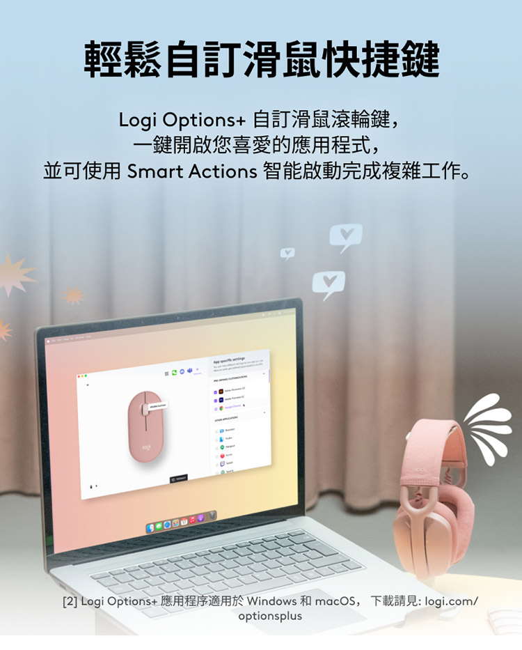 轻松自订滑鼠快捷键 Logi Options 自订滑鼠滚轮键, 一键开启您喜爱的应用程式, 并可使用 Smart Actions 智能启动完成复杂工作。 2 Logi Options 应用程序适用于Windows 和 macOS, 下载请见 logi.com 