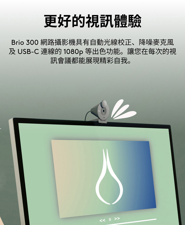 更好的视讯体验 Brio 300 网路摄影机具有自动光线校正、降噪麦克风 及 USBC 连线的 1080p 等出色功能。让您在每次的视 讯会议都能展现精彩自我。 