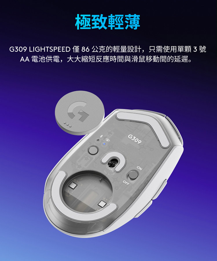 极致轻薄 G309 LIGHTSPEED 仅86 公克的轻量设计,只需使用单颗3号 AA 电池供电,大大缩短反应时间与滑鼠移动间的延迟。 