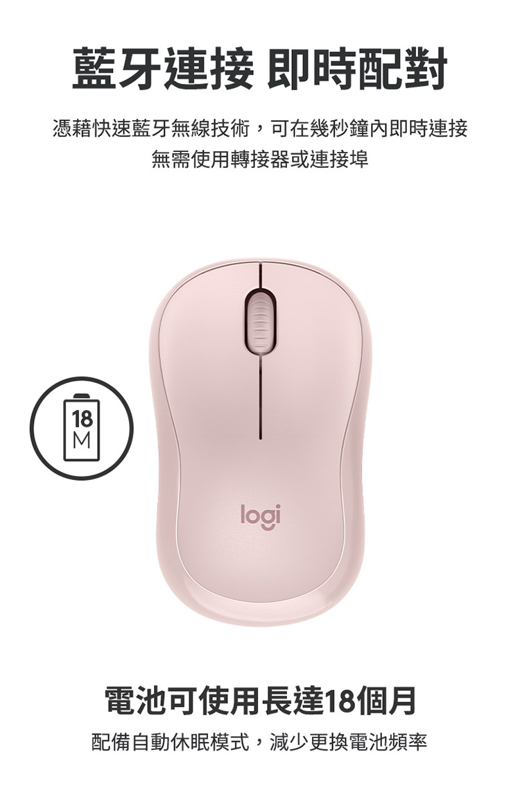 蓝牙连接 即时配对 凭借快速蓝牙无线技术,可在几秒钟内即时连接 无需使用转接器或连接埠 电池可使用长达18个月 配备自动休眠模式,减少更换电池频率 