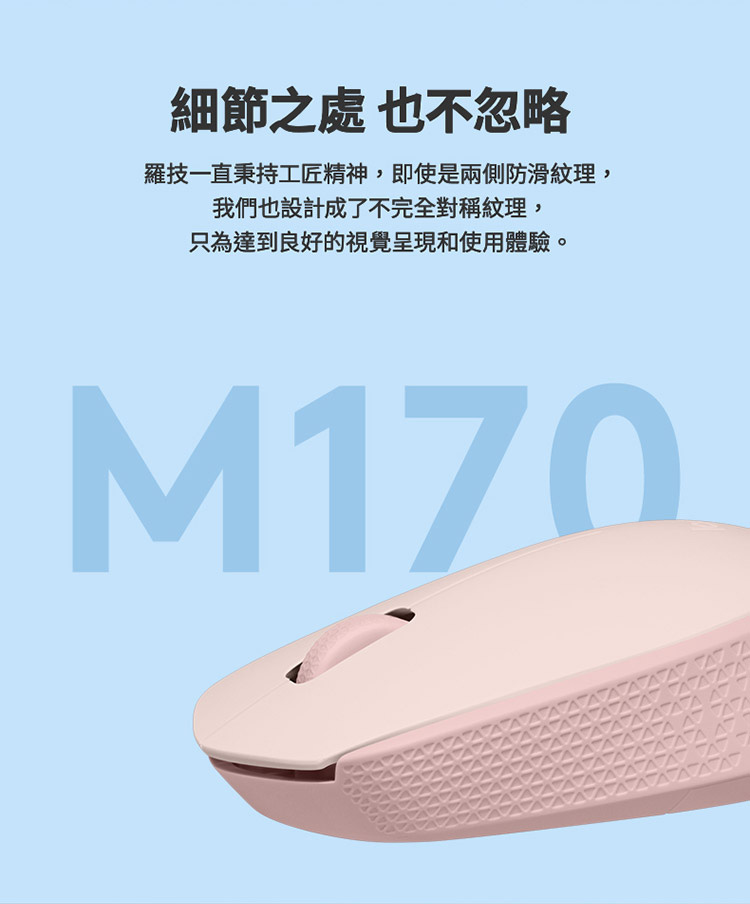 细节之处 也不忽略 罗技一直秉持工匠精神,即使是两侧防滑纹理, 我们也设计成了不完全对称纹理, 只为达到良好的视觉呈现和使用体验。 