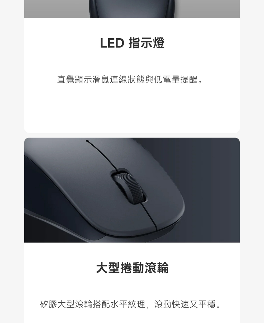 LED 指示灯 直觉显示滑鼠连线状态与低电量提醒。 大型卷动滚轮 矽胶大型滚轮搭配水平纹理,滚动快速又平稳。 