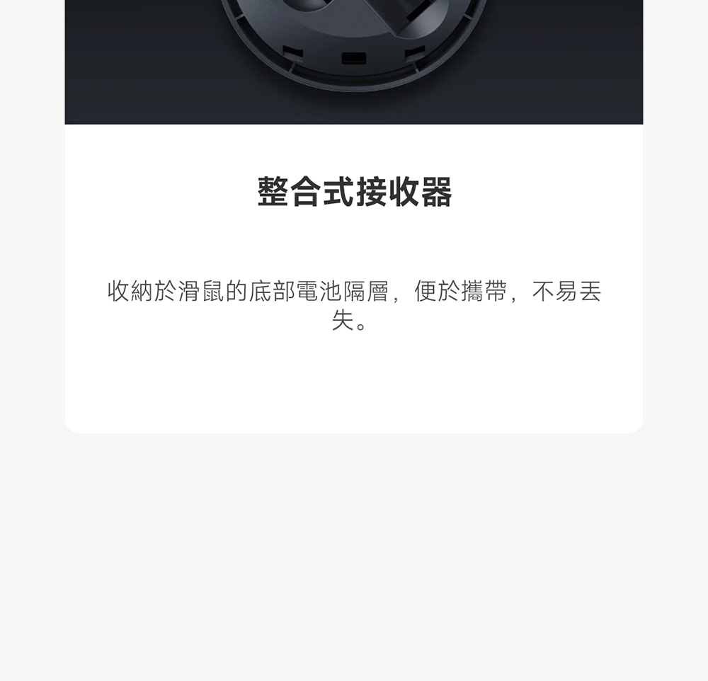 整合式接收器 收纳于滑鼠的底部电池隔层,便于携带,不易丢 失。 