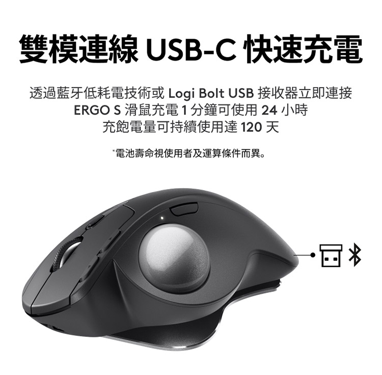 双模连线 USBC 快速充电 透过蓝牙低耗电技术或 Logi Bolt USB 接收器立即连接 ERGOS 滑鼠充电1分钟可使用 24 小时 充饱电量可持续使用达120天 电池寿命视使用者及运算条件而异。 
