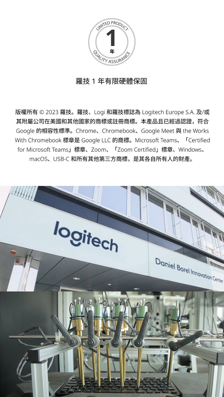 罗技1年有限硬体保固 版权所有  2023 罗技。罗技、Logi 和罗技标志为 Logitech Europe S.A. 及或 其附属公司在美国和其他国家的商标或注册商标。本产品且已经过认证,符合 macOS、USBC 和所有其他第三方商标,是其各自所有人的财产。 