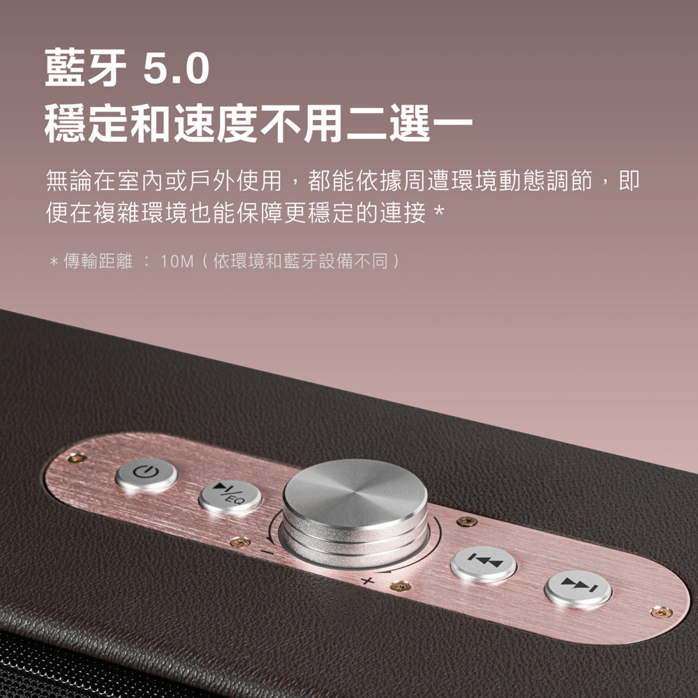 蓝牙 5.0 稳定和速度不用二选一 无论在室内或户外使用,都能依据周遭环境动态调节,即 便在复杂环境也能保障更稳定的连接 传输距离  10M依环境和蓝牙设备不同 