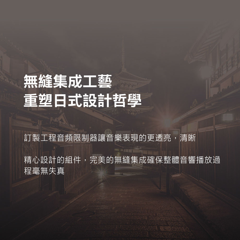 无缝集成工艺 重塑日式设计哲学 订制工程音频限制器让音乐表现的更透亮,清晰 精心设计的组件,完美的无缝集成确保整体音响播放过 程毫无失真 