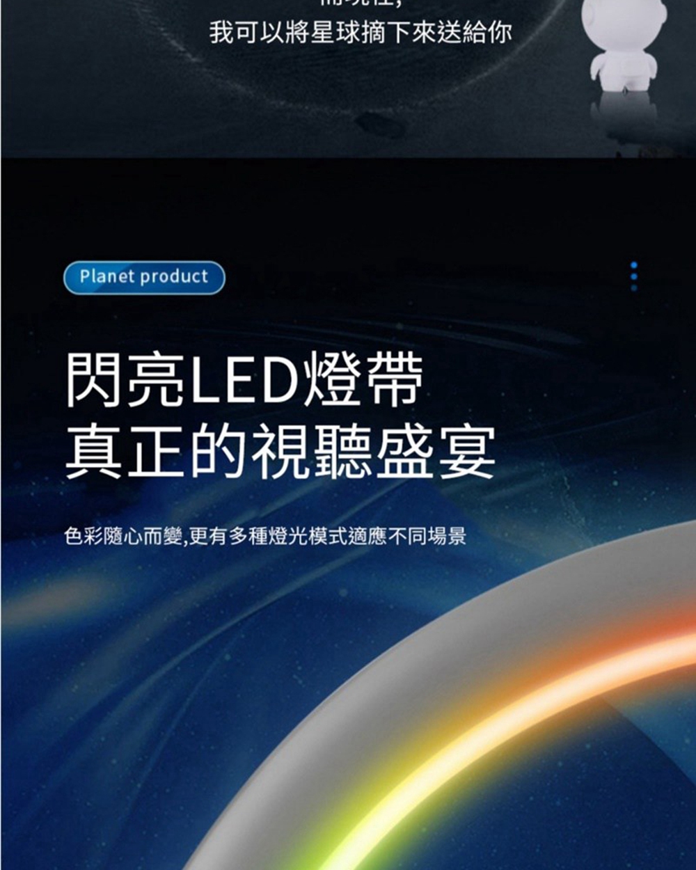 我可以将星球摘下来送给你 闪亮LED灯带 真正的视听盛宴 色彩随心而变,更有多种灯光模式适应不同场景 