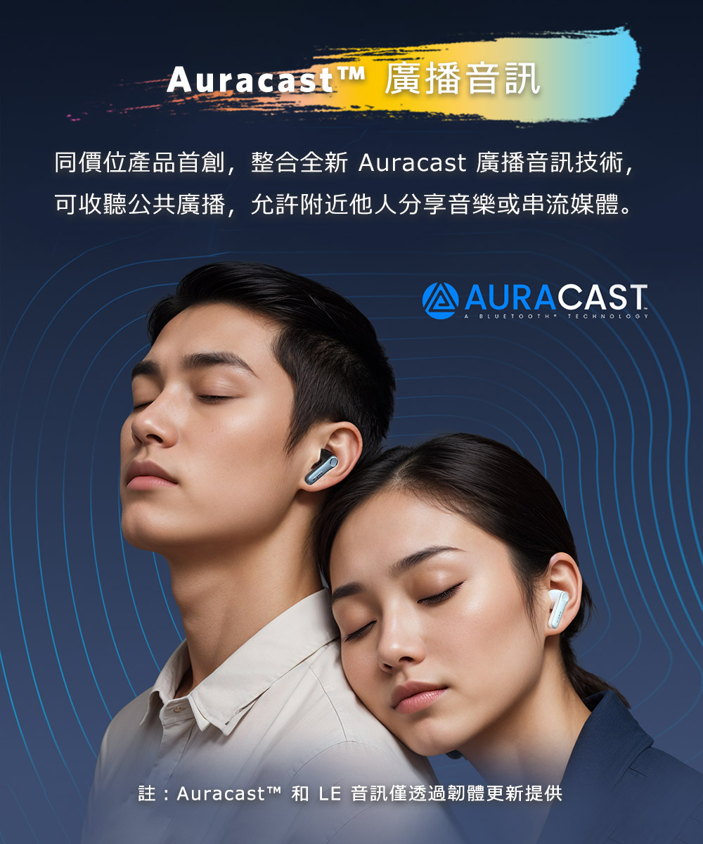 AuracastT 广播音讯 同价位产品首创,整合全新 Auracast 广播音讯技术, 可收听公共广播,允许附近他人分享音乐或串流媒体。 注Auracast 和 LE 音讯仅透过韧体更新提供 