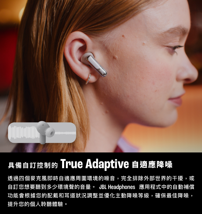 具备自订控制的 True Adaptive 自适应降噪 透过四个麦克风即时自适应周围环境的噪音,完全排除外部世界的干扰,或 自订您想要听到多少环境声的音量。 JBL Headphones 应用程式中的自动补偿 功能会根据您的配戴和耳道状况调整并优化主动降噪等级,确保最佳降噪, 提升您的个人聆听体验。 